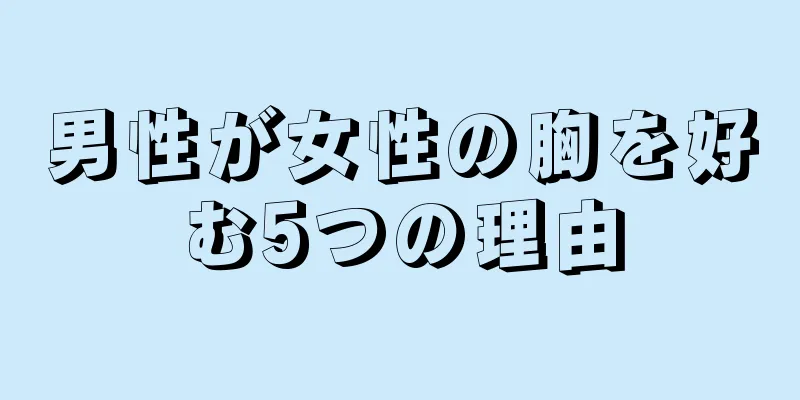 男性が女性の胸を好む5つの理由