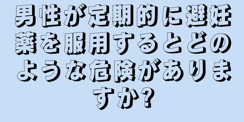 男性が定期的に避妊薬を服用するとどのような危険がありますか?