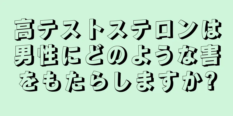 高テストステロンは男性にどのような害をもたらしますか?