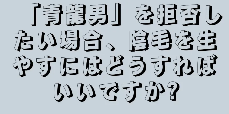 「青龍男」を拒否したい場合、陰毛を生やすにはどうすればいいですか?