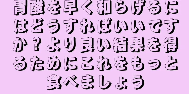 胃酸を早く和らげるにはどうすればいいですか？より良い結果を得るためにこれをもっと食べましょう