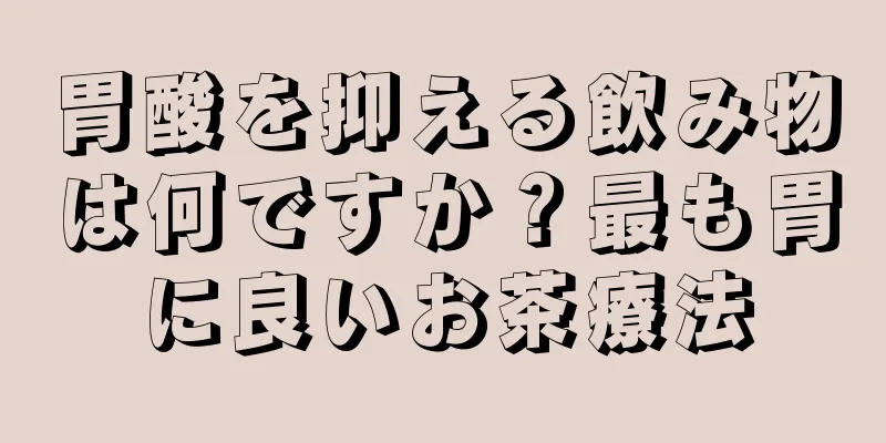 胃酸を抑える飲み物は何ですか？最も胃に良いお茶療法