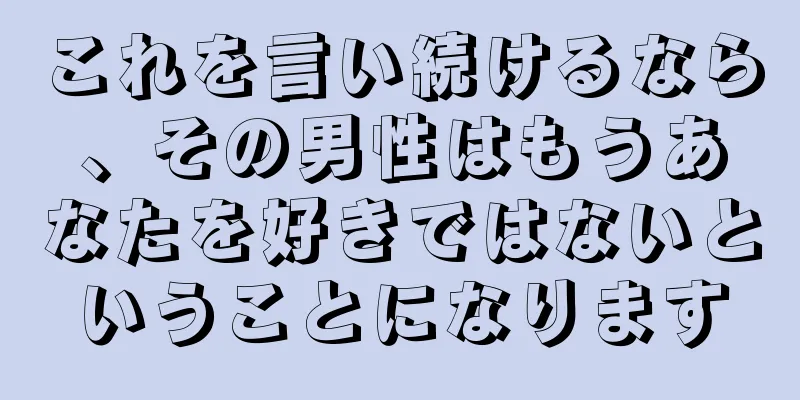 これを言い続けるなら、その男性はもうあなたを好きではないということになります