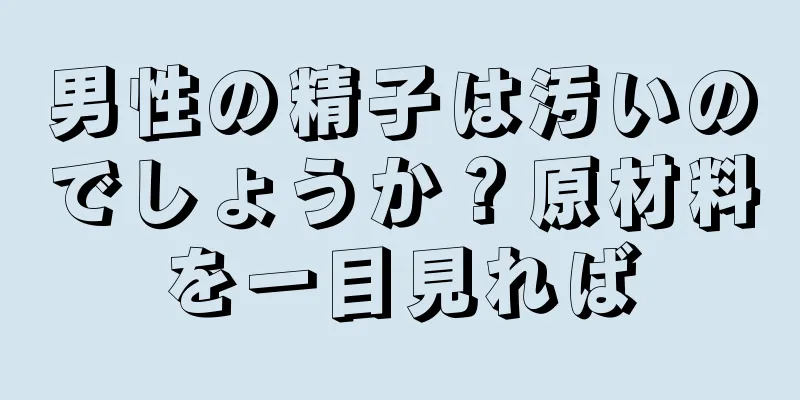 男性の精子は汚いのでしょうか？原材料を一目見れば