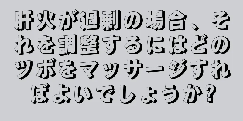 肝火が過剰の場合、それを調整するにはどのツボをマッサージすればよいでしょうか?