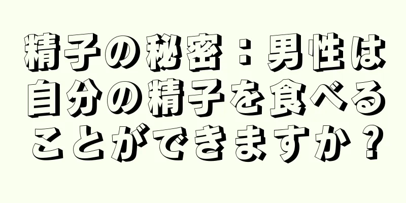 精子の秘密：男性は自分の精子を食べることができますか？