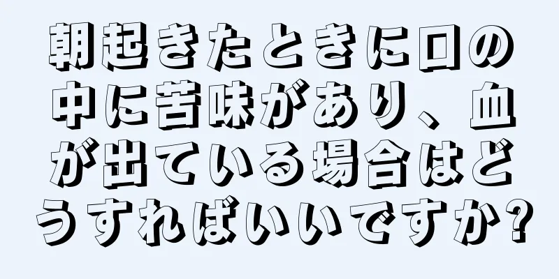 朝起きたときに口の中に苦味があり、血が出ている場合はどうすればいいですか?