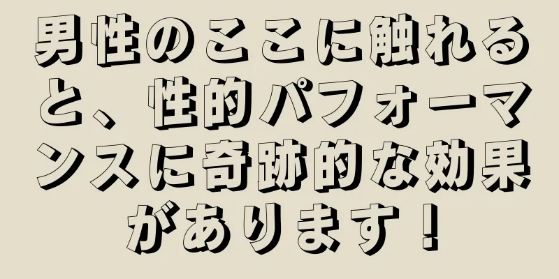 男性のここに触れると、性的パフォーマンスに奇跡的な効果があります！