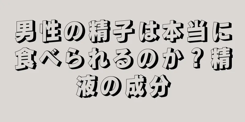 男性の精子は本当に食べられるのか？精液の成分