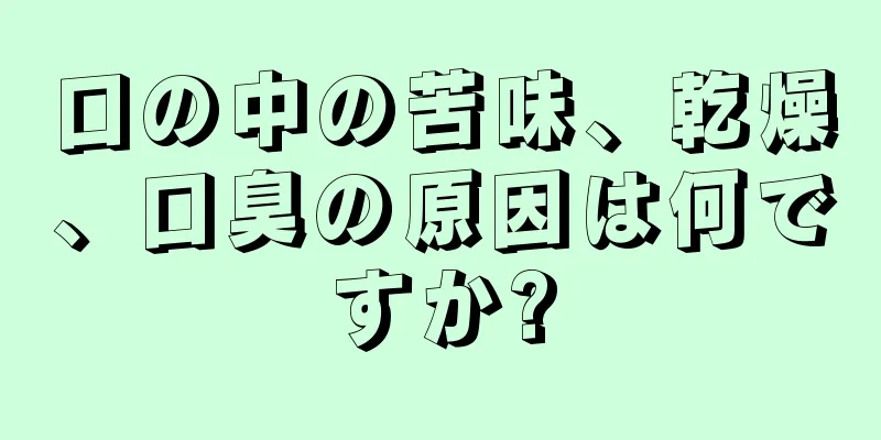 口の中の苦味、乾燥、口臭の原因は何ですか?