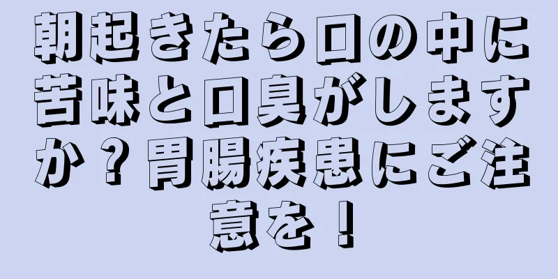 朝起きたら口の中に苦味と口臭がしますか？胃腸疾患にご注意を！