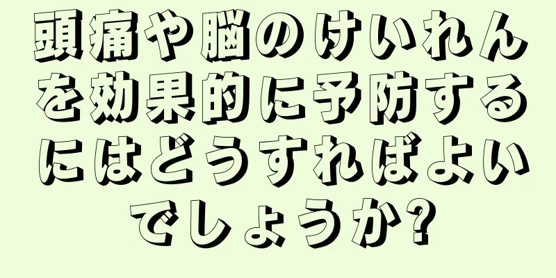 頭痛や脳のけいれんを効果的に予防するにはどうすればよいでしょうか?