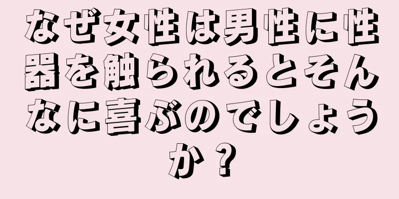 なぜ女性は男性に性器を触られるとそんなに喜ぶのでしょうか？