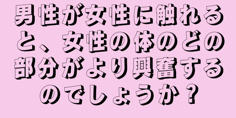 男性が女性に触れると、女性の体のどの部分がより興奮するのでしょうか？