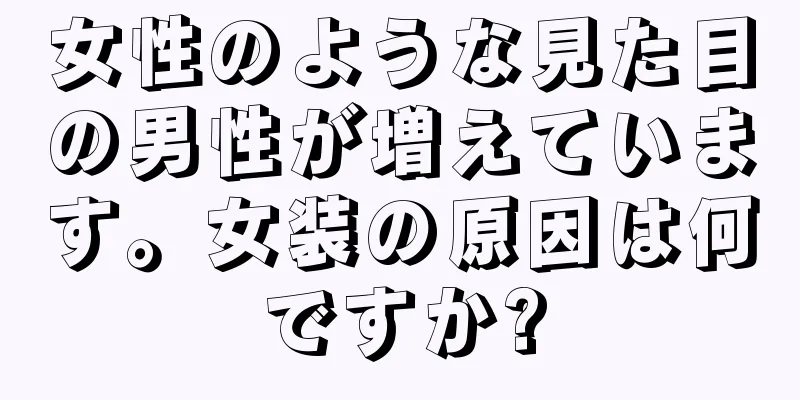 女性のような見た目の男性が増えています。女装の原因は何ですか?
