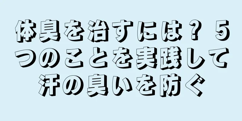 体臭を治すには？ 5つのことを実践して汗の臭いを防ぐ