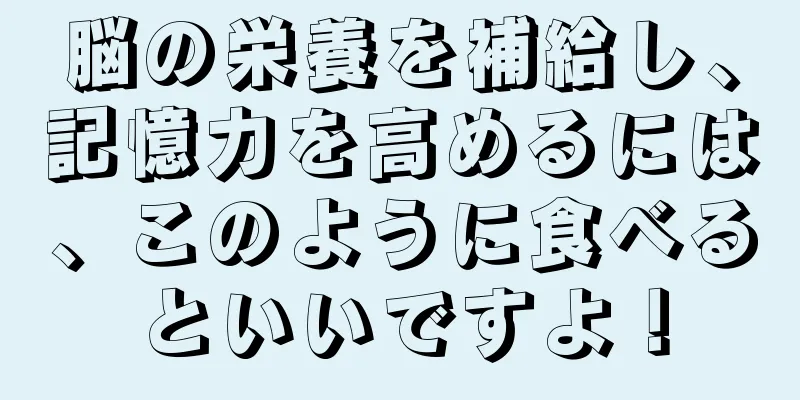 脳の栄養を補給し、記憶力を高めるには、このように食べるといいですよ！