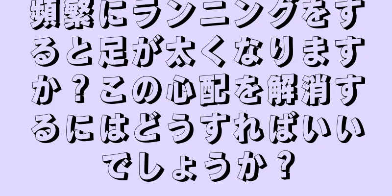 頻繁にランニングをすると足が太くなりますか？この心配を解消するにはどうすればいいでしょうか？