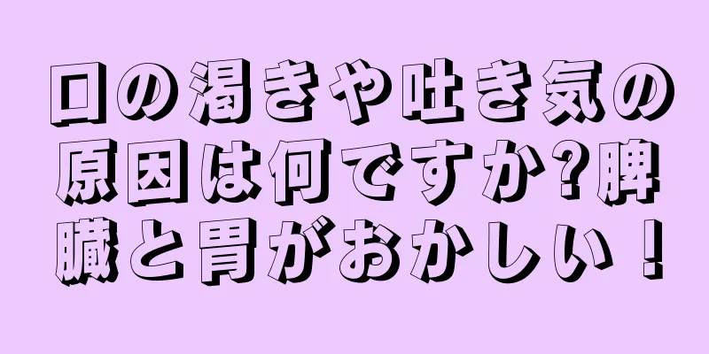 口の渇きや吐き気の原因は何ですか?脾臓と胃がおかしい！