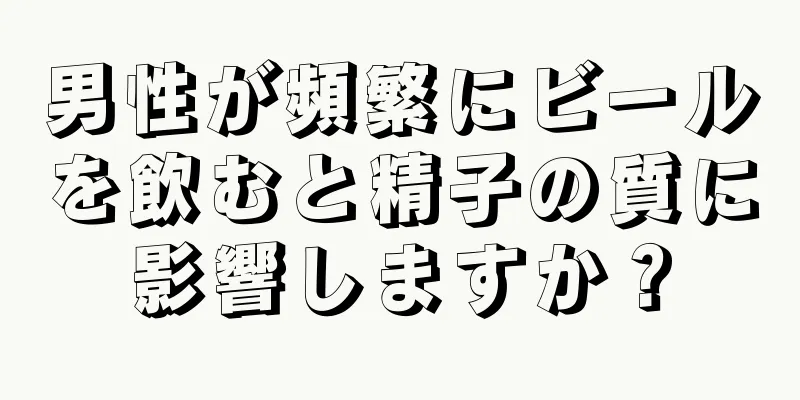 男性が頻繁にビールを飲むと精子の質に影響しますか？