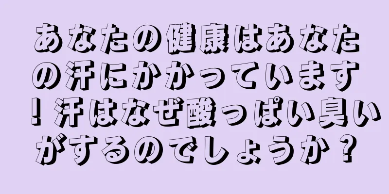 あなたの健康はあなたの汗にかかっています！汗はなぜ酸っぱい臭いがするのでしょうか？