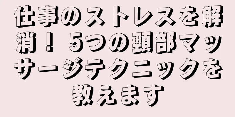 仕事のストレスを解消！ 5つの頸部マッサージテクニックを教えます