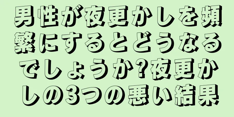 男性が夜更かしを頻繁にするとどうなるでしょうか?夜更かしの3つの悪い結果