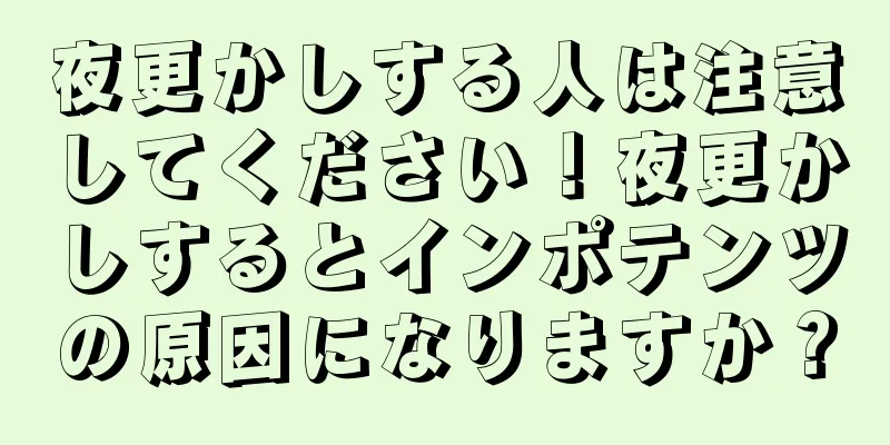 夜更かしする人は注意してください！夜更かしするとインポテンツの原因になりますか？