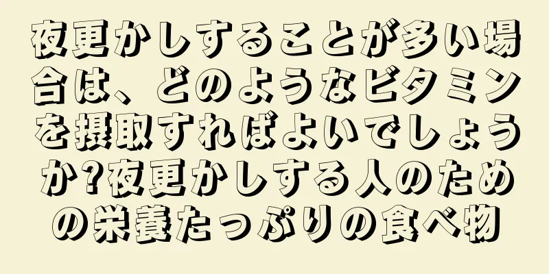 夜更かしすることが多い場合は、どのようなビタミンを摂取すればよいでしょうか?夜更かしする人のための栄養たっぷりの食べ物
