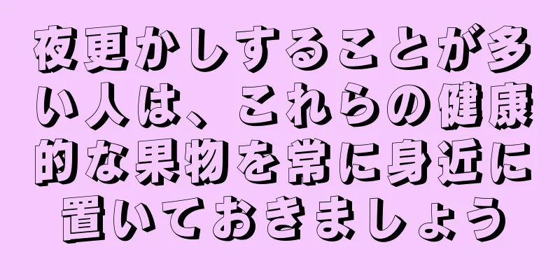 夜更かしすることが多い人は、これらの健康的な果物を常に身近に置いておきましょう