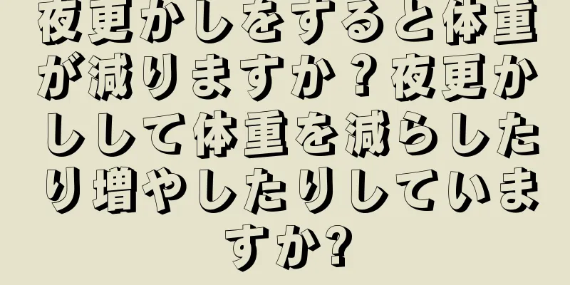 夜更かしをすると体重が減りますか？夜更かしして体重を減らしたり増やしたりしていますか?