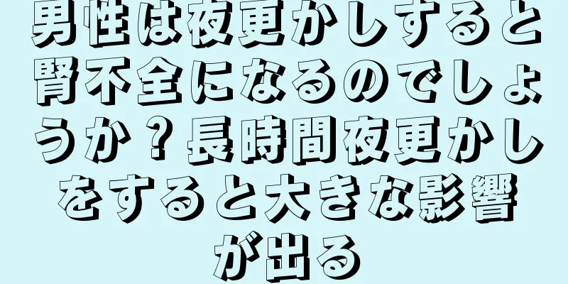 男性は夜更かしすると腎不全になるのでしょうか？長時間夜更かしをすると大きな影響が出る