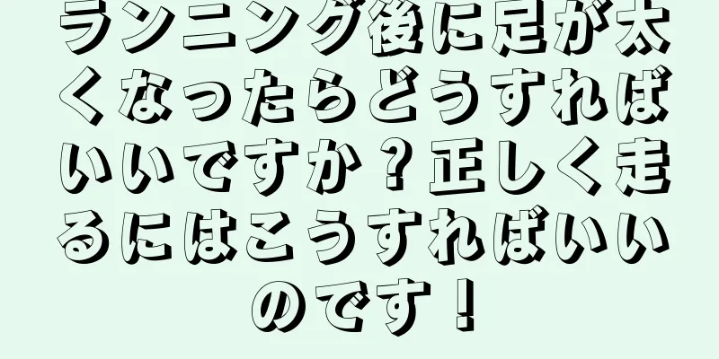 ランニング後に足が太くなったらどうすればいいですか？正しく走るにはこうすればいいのです！