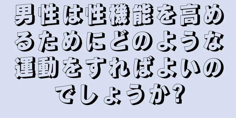 男性は性機能を高めるためにどのような運動をすればよいのでしょうか?