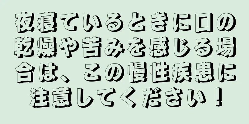 夜寝ているときに口の乾燥や苦みを感じる場合は、この慢性疾患に注意してください！
