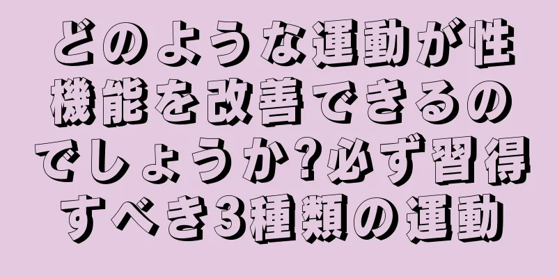 どのような運動が性機能を改善できるのでしょうか?必ず習得すべき3種類の運動