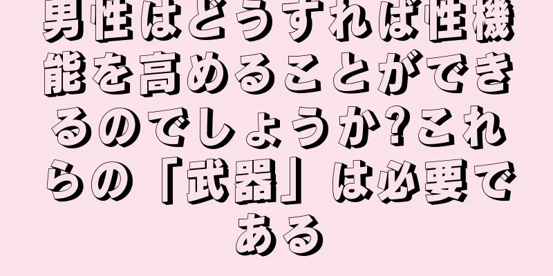 男性はどうすれば性機能を高めることができるのでしょうか?これらの「武器」は必要である