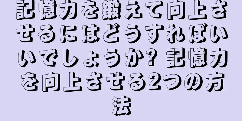 記憶力を鍛えて向上させるにはどうすればいいでしょうか? 記憶力を向上させる2つの方法