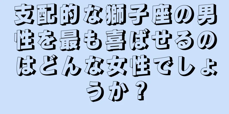支配的な獅子座の男性を最も喜ばせるのはどんな女性でしょうか？