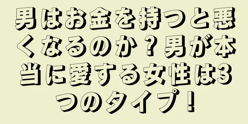 男はお金を持つと悪くなるのか？男が本当に愛する女性は3つのタイプ！