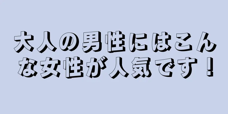 大人の男性にはこんな女性が人気です！