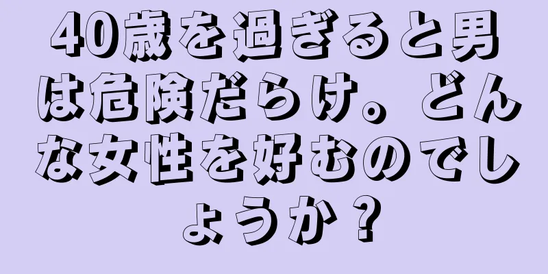 40歳を過ぎると男は危険だらけ。どんな女性を好むのでしょうか？