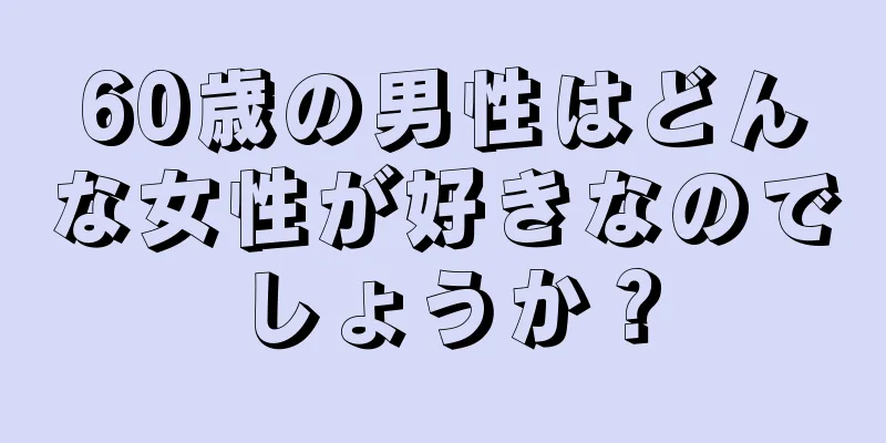 60歳の男性はどんな女性が好きなのでしょうか？