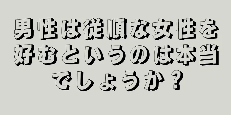 男性は従順な女性を好むというのは本当でしょうか？