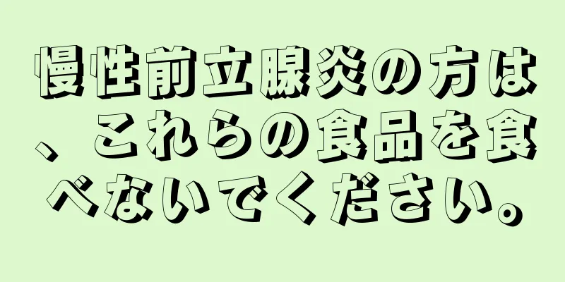 慢性前立腺炎の方は、これらの食品を食べないでください。