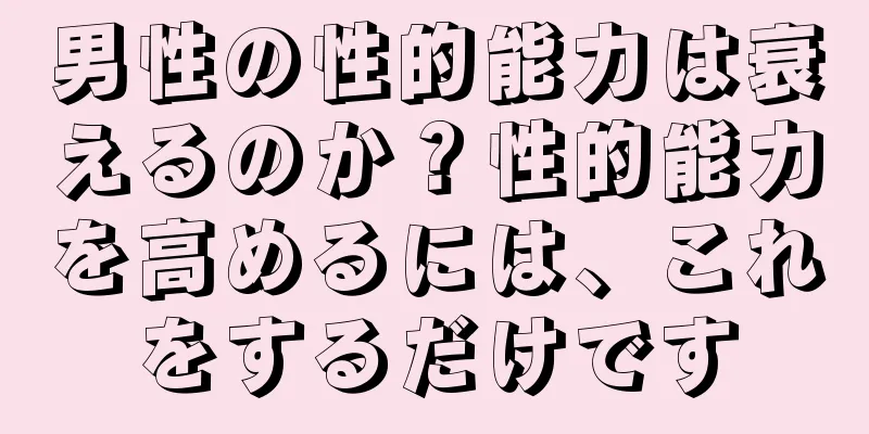 男性の性的能力は衰えるのか？性的能力を高めるには、これをするだけです