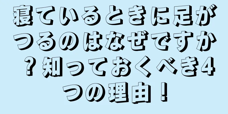寝ているときに足がつるのはなぜですか？知っておくべき4つの理由！