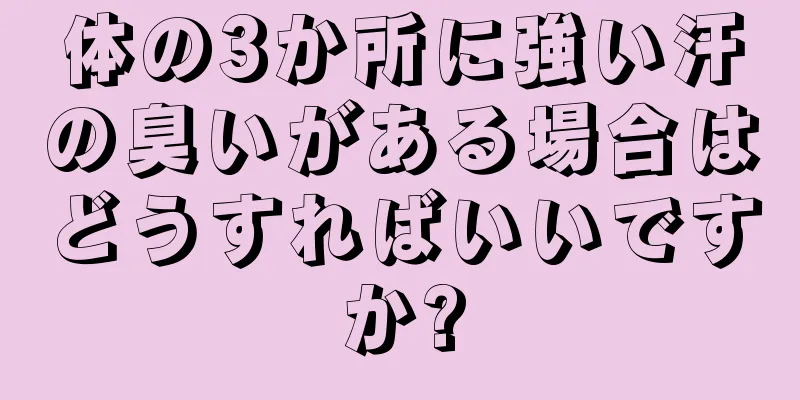 体の3か所に強い汗の臭いがある場合はどうすればいいですか?