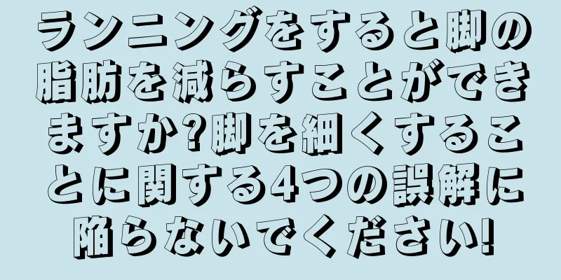 ランニングをすると脚の脂肪を減らすことができますか?脚を細くすることに関する4つの誤解に陥らないでください!
