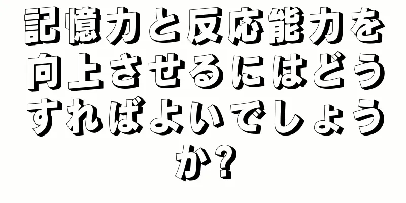 記憶力と反応能力を向上させるにはどうすればよいでしょうか?